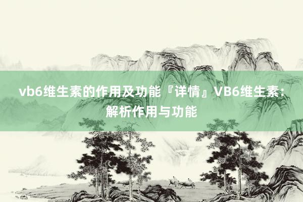 vb6维生素的作用及功能『详情』VB6维生素：解析作用与功能